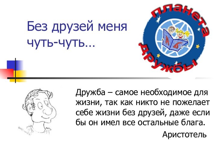 Без друзей меня чуть-чуть…Дружба – самое необходимое для жизни, так как никто