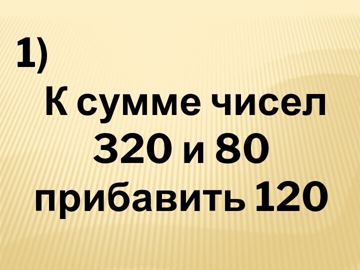 1) К сумме чисел 320 и 80 прибавить 120