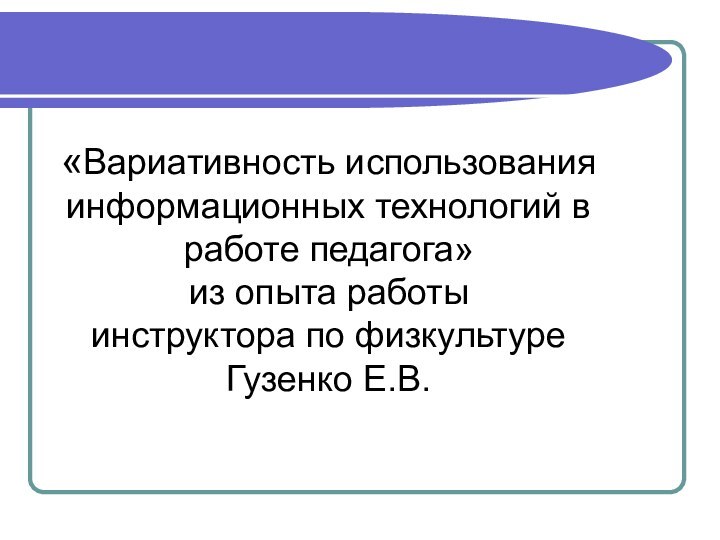 «Вариативность использования информационных технологий в работе педагога» из опыта работыинструктора по физкультуре Гузенко Е.В.