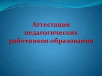 Аттестация педагогических работников образования презентация