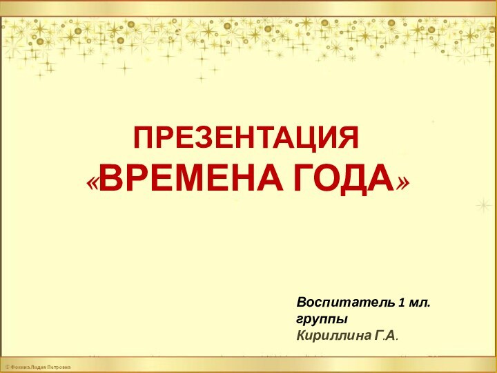 ПРЕЗЕНТАЦИЯ«ВРЕМЕНА ГОДА»Воспитатель 1 мл. группы Кириллина Г.А.