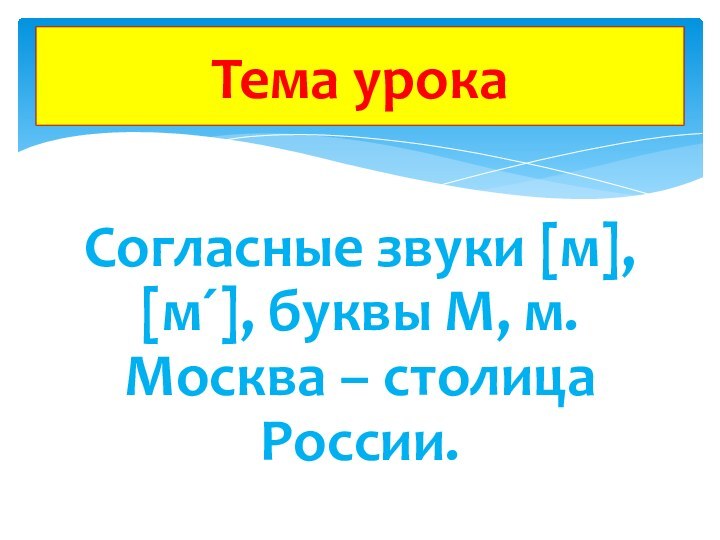 Согласные звуки [м], [м´], буквы М, м. Москва – столица России. Тема урока