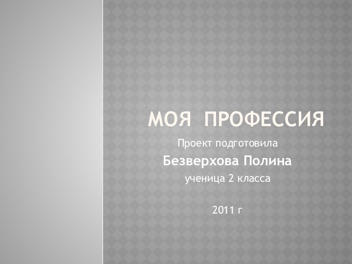 Моя профессияПроект подготовила Безверхова Полина ученица 2 класса 2011 г