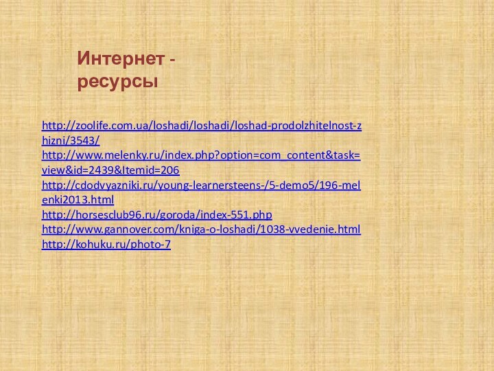 http://zoolife.com.ua/loshadi/loshadi/loshad-prodolzhitelnost-zhizni/3543/http://www.melenky.ru/index.php?option=com_content&task=view&id=2439&Itemid=206http://cdodvyazniki.ru/young-learnersteens-/5-demo5/196-melenki2013.htmlhttp://horsesclub96.ru/goroda/index-551.phphttp://www.gannover.com/kniga-o-loshadi/1038-vvedenie.htmlhttp://kohuku.ru/photo-7Интернет -ресурсы
