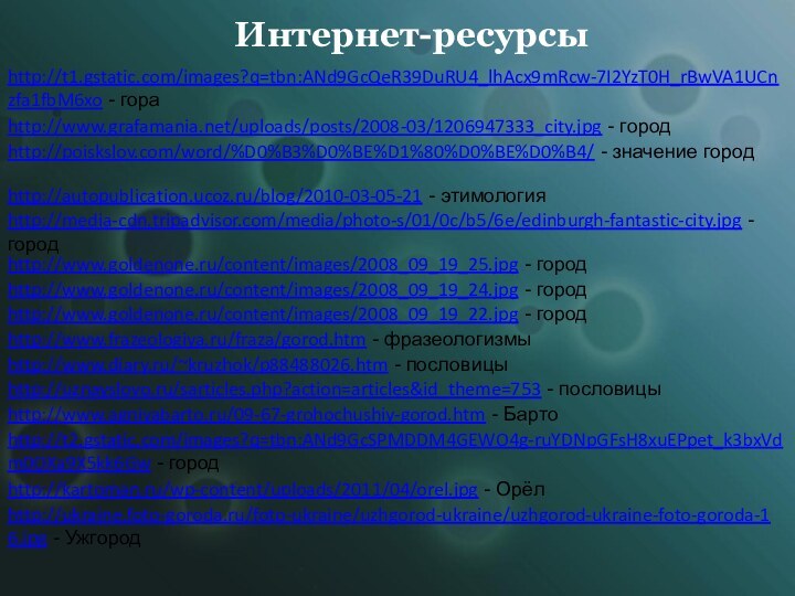 Интернет-ресурсыhttp://t1.gstatic.com/images?q=tbn:ANd9GcQeR39DuRU4_lhAcx9mRcw-7I2YzT0H_rBwVA1UCnzfa1fbM6xo - гораhttp://www.grafamania.net/uploads/posts/2008-03/1206947333_city.jpg - городhttp://poiskslov.com/word/%D0%B3%D0%BE%D1%80%D0%BE%D0%B4/ - значение городhttp://autopublication.ucoz.ru/blog/2010-03-05-21 - этимологияhttp://media-cdn.tripadvisor.com/media/photo-s/01/0c/b5/6e/edinburgh-fantastic-city.jpg - городhttp://www.goldenone.ru/content/images/2008_09_19_25.jpg