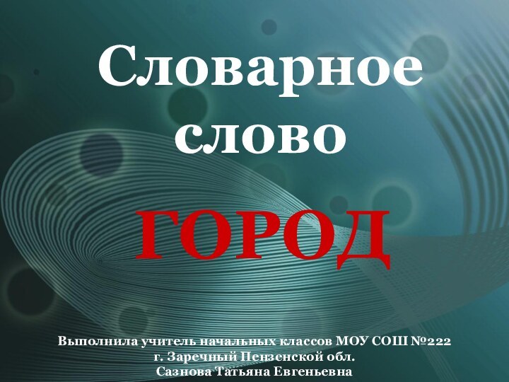 Словарное словоГОРОДВыполнила учитель начальных классов МОУ СОШ №222 г. Заречный Пензенской обл. Сазнова Татьяна Евгеньевна