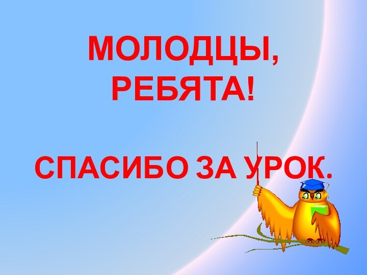 МОЛОДЦЫ, РЕБЯТА!   СПАСИБО ЗА УРОК.