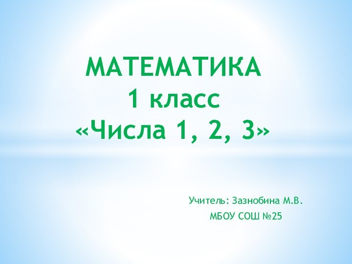 Учитель: Зазнобина М.В.МБОУ СОШ №25МАТЕМАТИКА  1 класс  «Числа 1, 2, 3»