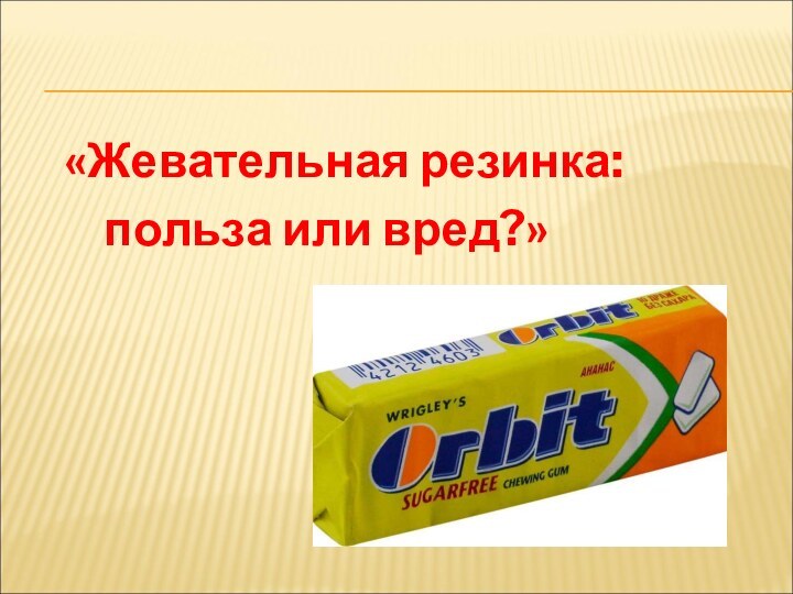 «Жевательная резинка:    польза или вред?»