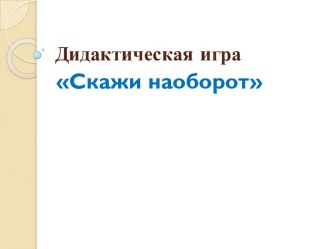 Дидактическая игра Скажи наоборот презентация к занятию по развитию речи (старшая группа) по теме