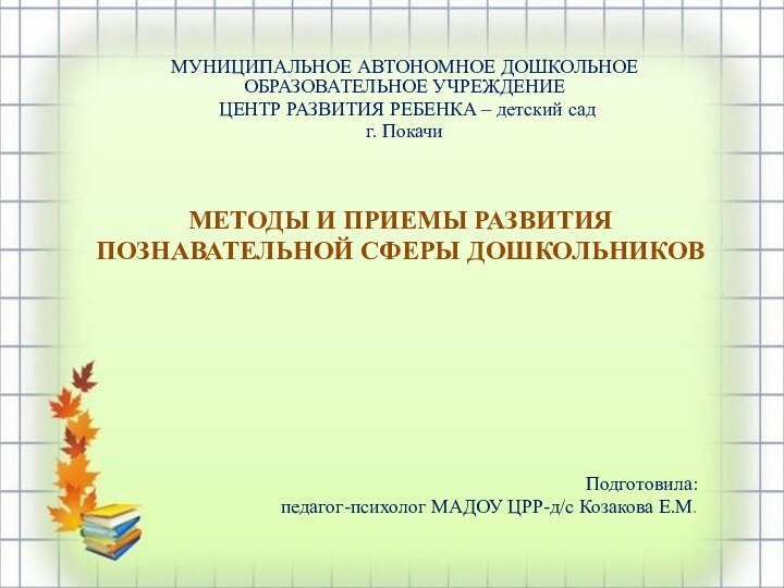 МЕТОДЫ И ПРИЕМЫ РАЗВИТИЯ ПОЗНАВАТЕЛЬНОЙ СФЕРЫ ДОШКОЛЬНИКОВПодготовила: педагог-психолог МАДОУ ЦРР-д/с Козакова Е.М.МУНИЦИПАЛЬНОЕ