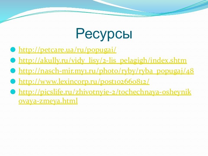 Ресурсыhttp://petcare.ua/ru/popugai/http://akully.ru/vidy_lisy/2-lis_pelagigh/index.shtmhttp://nasch-mir.my1.ru/photo/ryby/ryba_popugaj/48http://www.lexincorp.ru/post102660812/http://picslife.ru/zhivotnyie-2/tochechnaya-osheynikovaya-zmeya.html