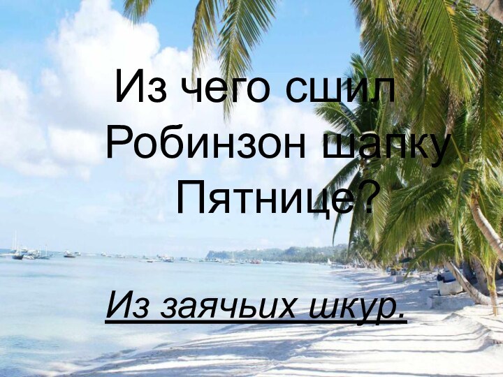 Из чего сшил Робинзон шапку Пятнице?Из заячьих шкур.