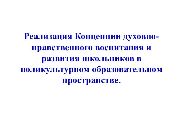 Реализация Концепции духовно-нравственного воспитания и развития школьников в поликультурном образовательном пространстве.