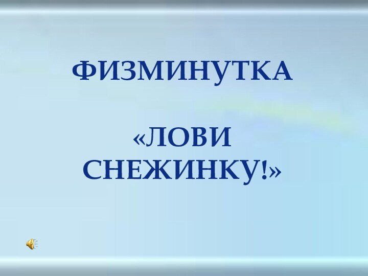 ФИЗМИНУТКА «ЛОВИ СНЕЖИНКУ!»