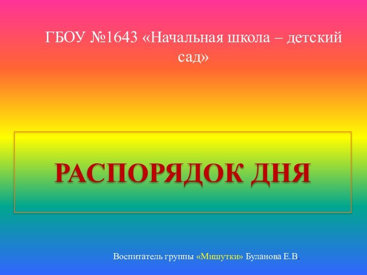 РАСПОРЯДОК ДНЯГБОУ №1643 «Начальная школа – детский сад»Воспитатель группы «Мишутки» Буланова Е.В.