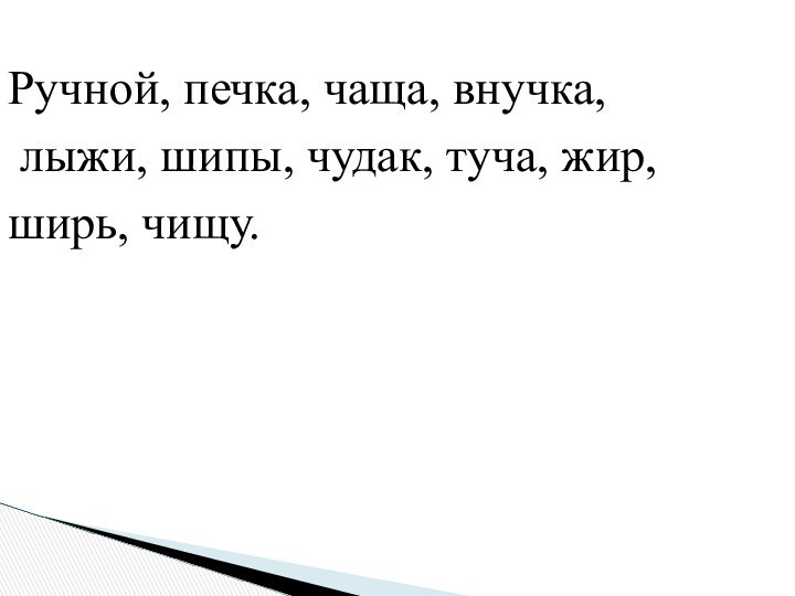 Ручной, печка, чаща, внучка,   лыжи, шипы, чудак, туча, жир, ширь, чищу.