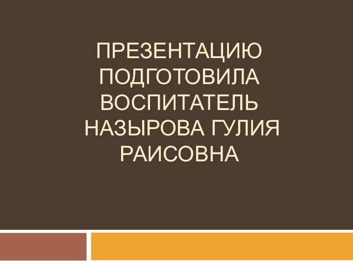 Презентацию подготовила воспитатель   Назырова Гулия Раисовна