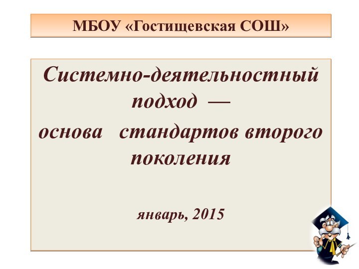 МБОУ «Гостищевская СОШ»Системно-деятельностный подход — основа  стандартов второго поколенияянварь, 2015