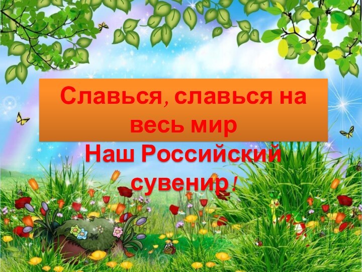 Славься, славься на весь мирНаш Российский сувенир!