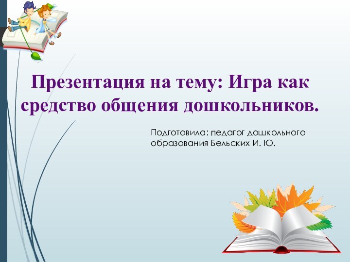 Презентация на тему: Игра как средство общения дошкольников.Подготовила: педагог дошкольного образования Бельских И. Ю.