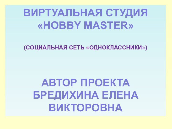 ВИРТУАЛЬНАЯ СТУДИЯ«HOBBY MASTER»(СОЦИАЛЬНАЯ СЕТЬ «ОДНОКЛАССНИКИ»)АВТОР ПРОЕКТАБРЕДИХИНА ЕЛЕНА ВИКТОРОВНА