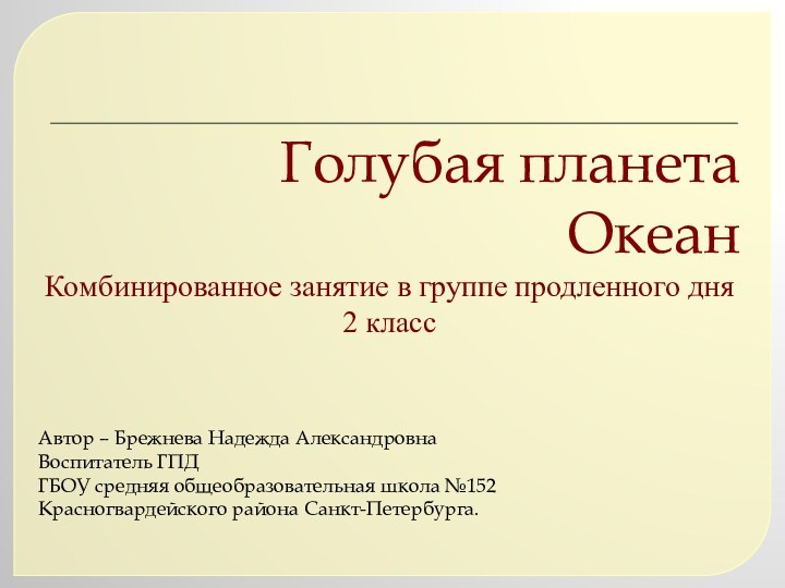 Голубая планета  ОкеанАвтор – Брежнева Надежда АлександровнаВоспитатель ГПДГБОУ средняя общеобразовательная школа