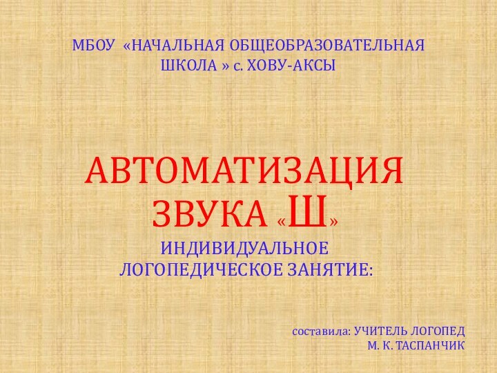 МБОУ «НАЧАЛЬНАЯ ОБЩЕОБРАЗОВАТЕЛЬНАЯ ШКОЛА » с. ХОВУ-АКСЫАВТОМАТИЗАЦИЯ ЗВУКА «Ш»ИНДИВИДУАЛЬНОЕ ЛОГОПЕДИЧЕСКОЕ ЗАНЯТИЕ:составила: УЧИТЕЛЬ ЛОГОПЕДМ. К. ТАСПАНЧИК