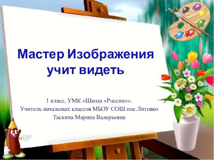 Мастер Изображения  учит видеть1 класс, УМК «Школа «России»».Учитель начальных классов МБОУ СОШ пос.ЛитовкоТаскина Марина Валерьевна