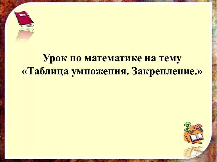 Урок по математике на тему  «Таблица умножения. Закрепление.»