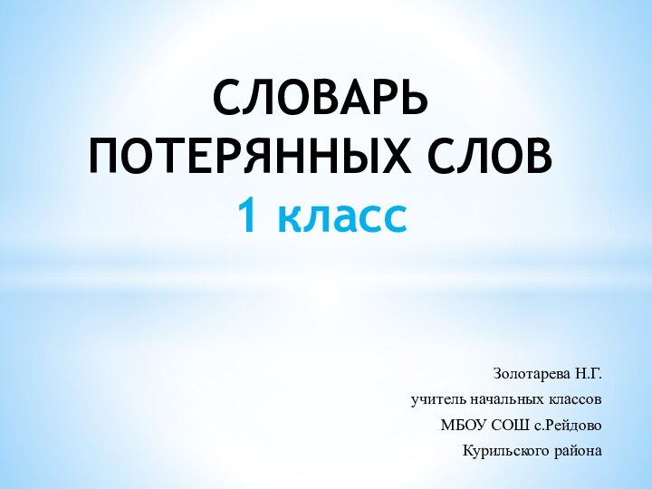 Золотарева Н.Г. учитель начальных классов МБОУ СОШ с.Рейдово Курильского районаСЛОВАРЬ ПОТЕРЯННЫХ СЛОВ  1 класс