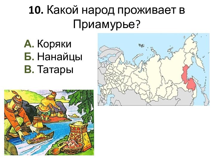 10. Какой народ проживает в Приамурье?А. Коряки Б. Нанайцы В. Татары