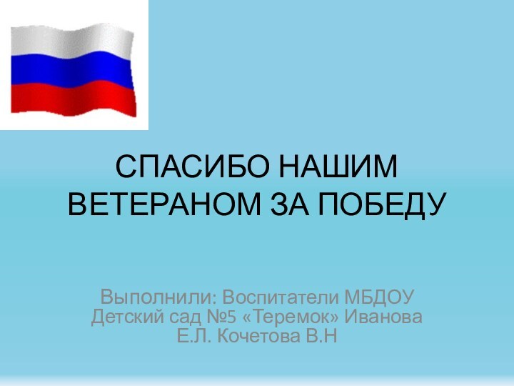 СПАСИБО НАШИМ ВЕТЕРАНОМ ЗА ПОБЕДУВыполнили: Воспитатели МБДОУ Детский сад №5 «Теремок» Иванова Е.Л. Кочетова В.Н