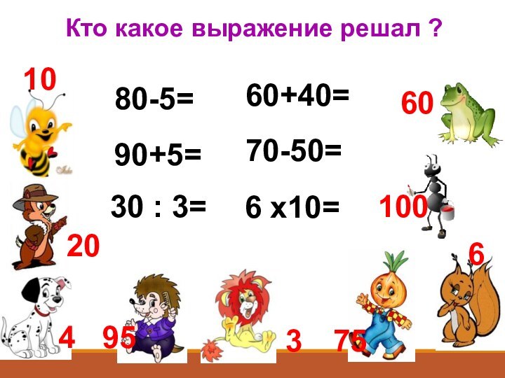Кто какое выражение решал ?80-5=360+40=70-50=90+5=30 : 3=6 х10=461075209560 100