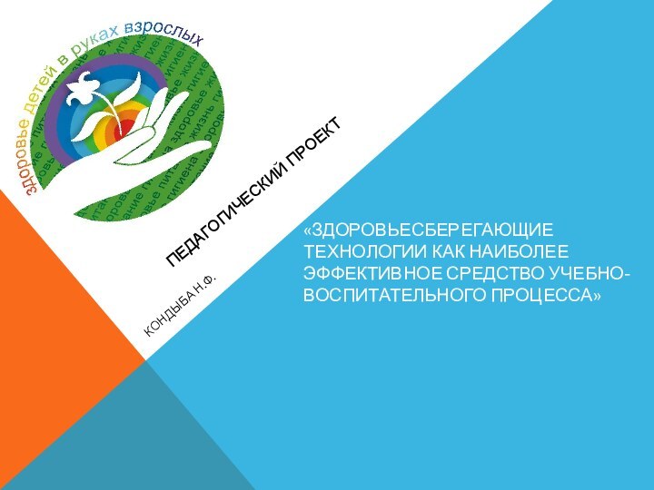 «ЗДОРОВЬЕСБЕРЕГАЮЩИЕ ТЕХНОЛОГИИ КАК НАИБОЛЕЕ ЭФФЕКТИВНОЕ СРЕДСТВО УЧЕБНО- ВОСПИТАТЕЛЬНОГО ПРОЦЕССА»КОНДЫБА Н.Ф.ПЕДАГОГИЧЕСКИЙ ПРОЕКТ