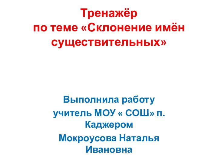 Тренажёр  по теме «Склонение имён существительных»Выполнила работуучитель МОУ « СОШ» п. КаджеромМокроусова Наталья Ивановна