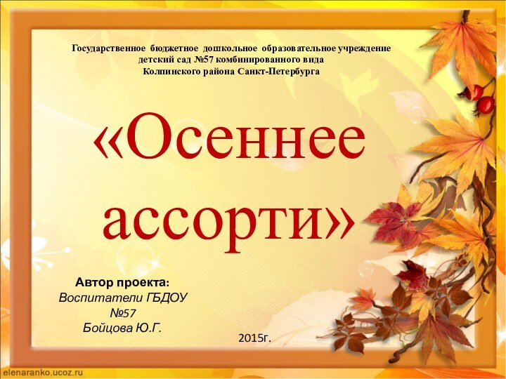 «Осеннее ассорти»Автор проекта:Воспитатели ГБДОУ №57Бойцова Ю.Г. 2015г.Государственное бюджетное дошкольное образовательное учреждение