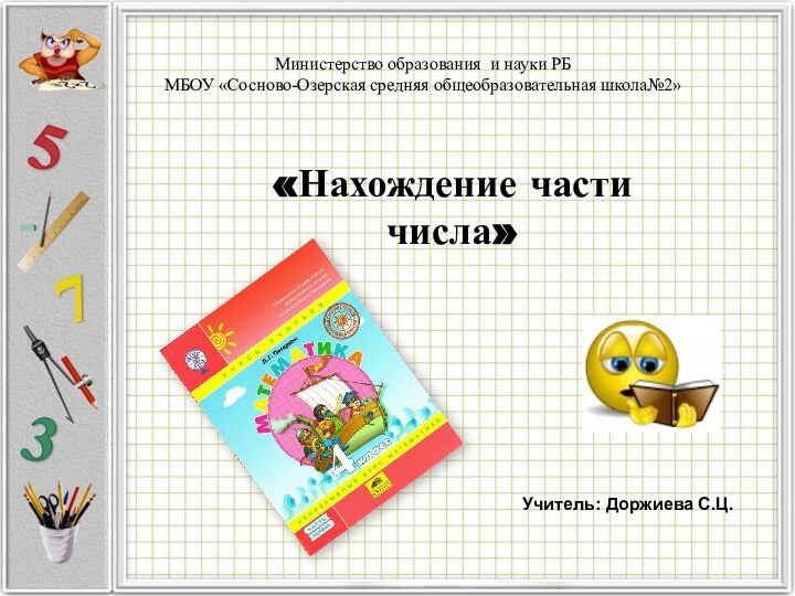 «Нахождение части числа»Учитель: Доржиева С.Ц.Министерство образования и науки РБ МБОУ «Сосново-Озерская средняя общеобразовательная школа№2»