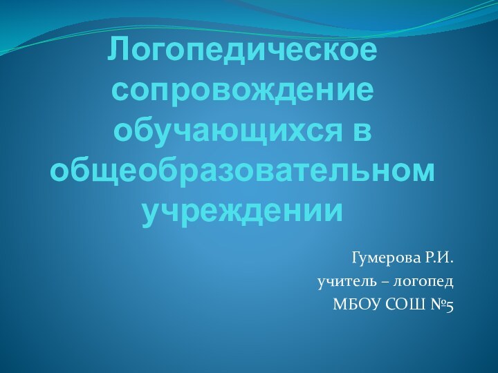 Логопедическое сопровождение обучающихся в общеобразовательном учрежденииГумерова Р.И.учитель – логопедМБОУ СОШ №5