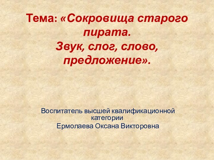 Тема: «Сокровища старого пирата.  Звук, слог, слово, предложение».  Воспитатель высшей квалификационной категории Ермолаева Оксана Викторовна