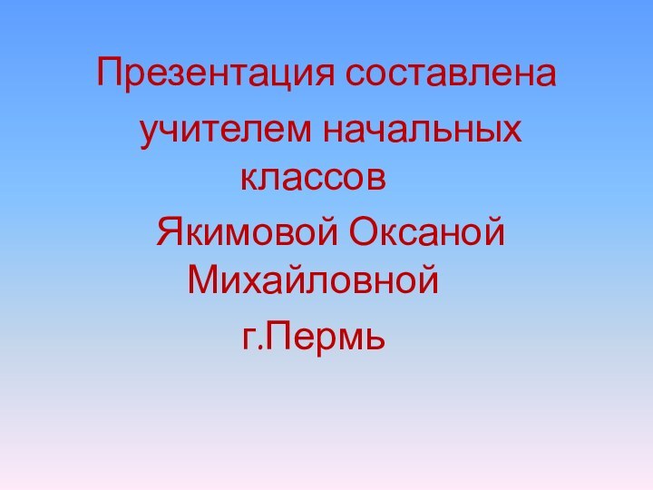 Презентация составлена   учителем начальных классов  Якимовой Оксаной  Михайловнойг.Пермь