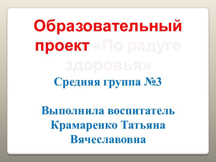 Образовательный проект «По радуге здоровья»Средняя группа №3Выполнила воспитатель Крамаренко Татьяна Вячеславовна