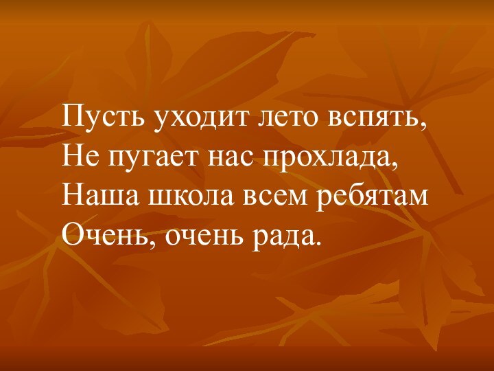 Пусть уходит лето вспять,Не пугает нас прохлада,Наша школа всем ребятамОчень, очень рада.