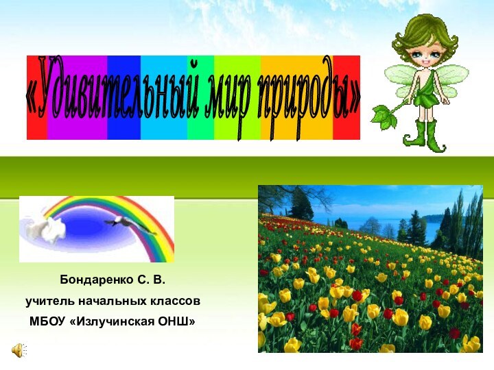 «Удивительный мир природы» Бондаренко С. В.учитель начальных классовМБОУ «Излучинская ОНШ»