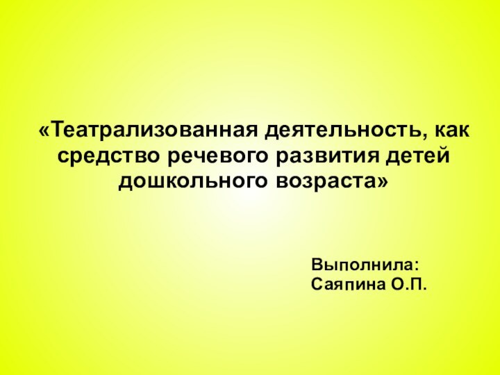 «Театрализованная деятельность, как средство речевого развития детей дошкольного возраста»   Выполнила:Саяпина О.П.  