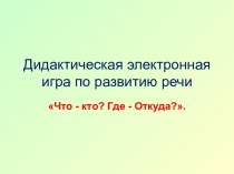 Презентация (Дидактическая электронная игра по развитию речи) Что - кто? Где - Откуда? презентация урока для интерактивной доски по развитию речи (старшая группа)