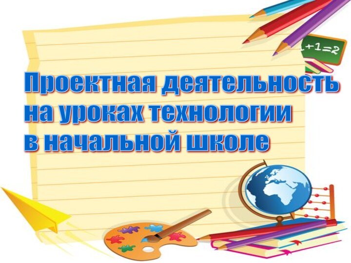 Проектная деятельность  на уроках технологии  в начальной школе