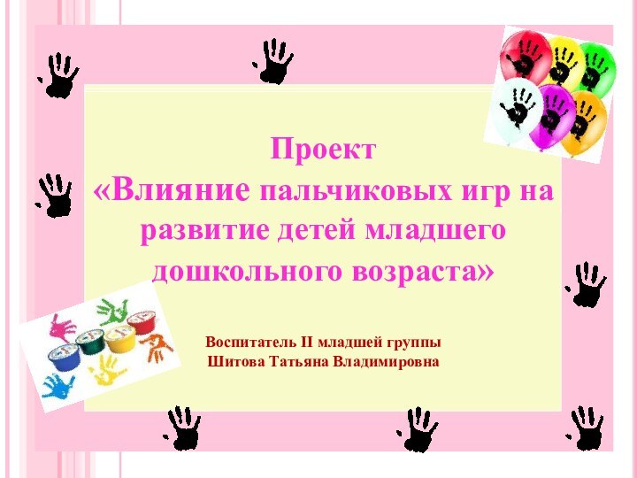 Проект«Влияние пальчиковых игр на развитие детей младшего дошкольного возраста»Воспитатель II младшей группыШитова Татьяна Владимировна