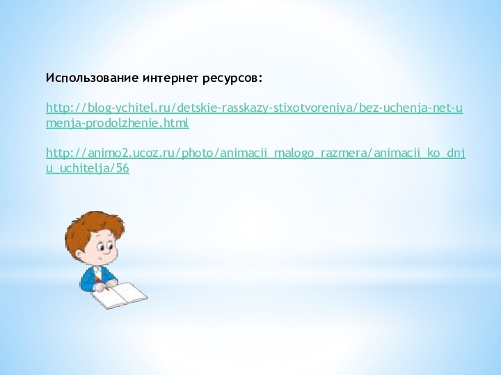 Использование интернет ресурсов: http://blog-ychitel.ru/detskie-rasskazy-stixotvoreniya/bez-uchenja-net-umenja-prodolzhenie.html http://animo2.ucoz.ru/photo/animacii_malogo_razmera/animacii_ko_dnju_uchitelja/56