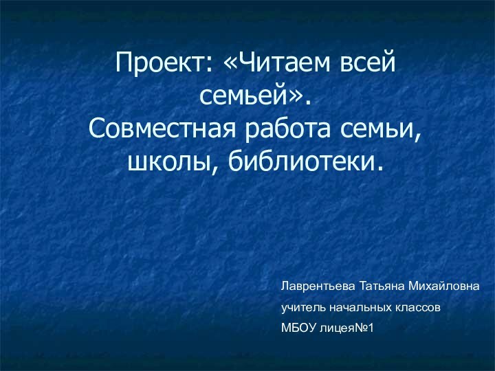 Проект: «Читаем всей семьей». Совместная работа семьи, школы, библиотеки.Лаврентьева Татьяна Михайловнаучитель начальных классовМБОУ лицея№1